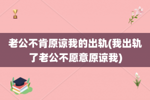 老公不肯原谅我的出轨(我出轨了老公不愿意原谅我)