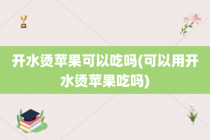 开水烫苹果可以吃吗(可以用开水烫苹果吃吗)