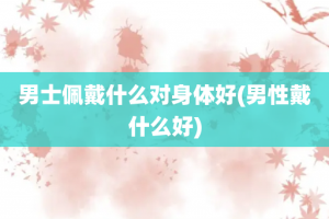 男士佩戴什么对身体好(男性戴什么好)