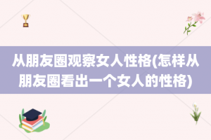 从朋友圈观察女人性格(怎样从朋友圈看出一个女人的性格)