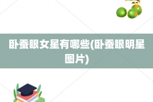 卧蚕眼女星有哪些(卧蚕眼明星图片)