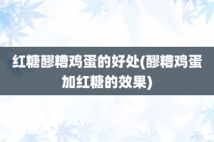 红糖醪糟鸡蛋的好处(醪糟鸡蛋加红糖的效果)