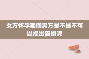 女方怀孕期间男方是不是不可以提出离婚呢