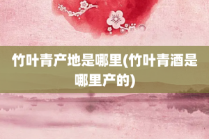 竹叶青产地是哪里(竹叶青酒是哪里产的)