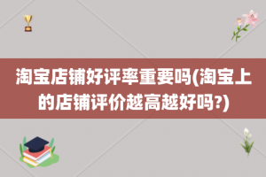 淘宝店铺好评率重要吗(淘宝上的店铺评价越高越好吗?)