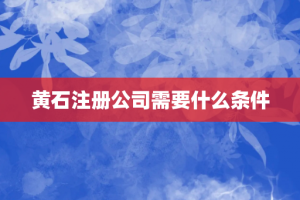 黄石注册公司需要什么条件