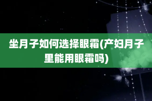 坐月子如何选择眼霜(产妇月子里能用眼霜吗)