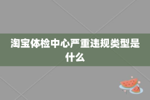 淘宝体检中心严重违规类型是什么