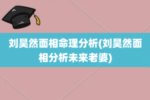 刘昊然面相命理分析(刘昊然面相分析未来老婆)