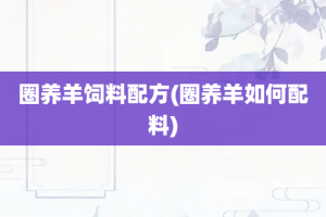 圈养羊饲料配方(圈养羊如何配料)