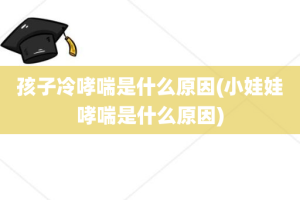 孩子冷哮喘是什么原因(小娃娃哮喘是什么原因)