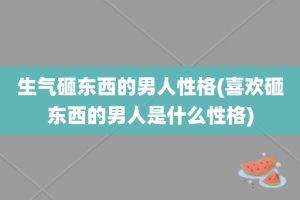 生气砸东西的男人性格(喜欢砸东西的男人是什么性格)