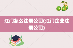 江门怎么注册公司(江门企业注册公司)