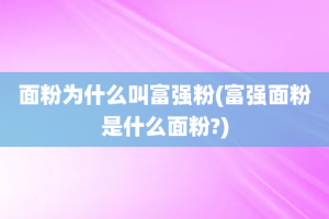 面粉为什么叫富强粉(富强面粉是什么面粉?)