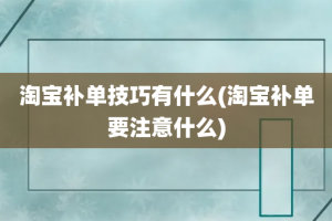 淘宝补单技巧有什么(淘宝补单要注意什么)