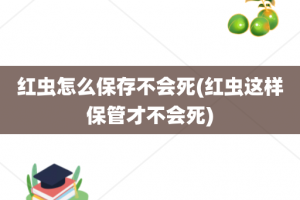 红虫怎么保存不会死(红虫这样保管才不会死)