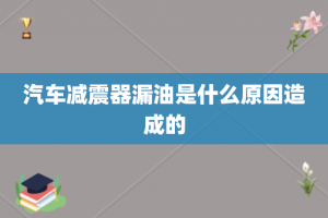 汽车减震器漏油是什么原因造成的