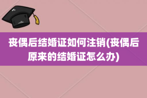 丧偶后结婚证如何注销(丧偶后原来的结婚证怎么办)