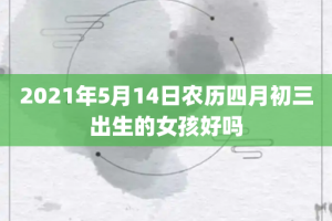 2021年5月14日农历四月初三出生的女孩好吗