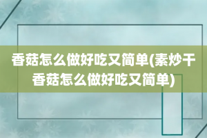 香菇怎么做好吃又简单(素炒干香菇怎么做好吃又简单)