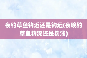 夜钓草鱼钓近还是钓远(夜晚钓草鱼钓深还是钓浅)