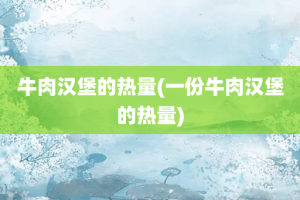 牛肉汉堡的热量(一份牛肉汉堡的热量)
