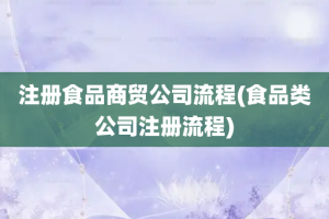 注册食品商贸公司流程(食品类公司注册流程)