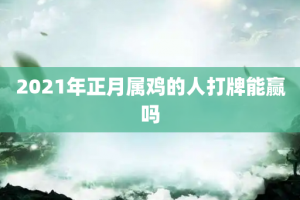 2021年正月属鸡的人打牌能赢吗