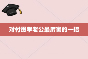 对付愚孝老公最厉害的一招