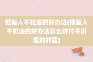 报复人不犯法的好办法(报复人不犯法的好办法怎么对付不讲理的邻居)