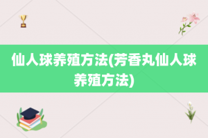 仙人球养殖方法(芳香丸仙人球养殖方法)
