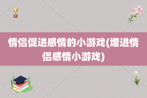 情侣促进感情的小游戏(增进情侣感情小游戏)