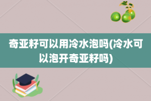 奇亚籽可以用冷水泡吗(冷水可以泡开奇亚籽吗)