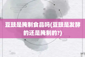 豆豉是腌制食品吗(豆豉是发酵的还是腌制的?)