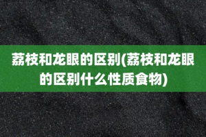 荔枝和龙眼的区别(荔枝和龙眼的区别什么性质食物)