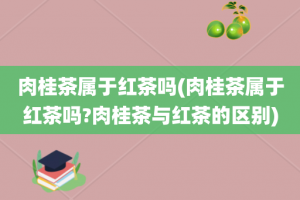 肉桂茶属于红茶吗(肉桂茶属于红茶吗?肉桂茶与红茶的区别)