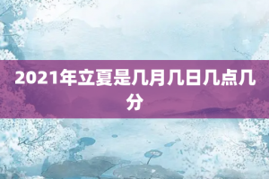 2021年立夏是几月几日几点几分