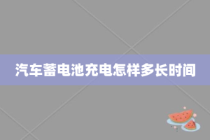 汽车蓄电池充电怎样多长时间