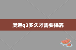 奥迪q3多久才需要保养