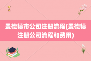 景德镇市公司注册流程(景德镇注册公司流程和费用)