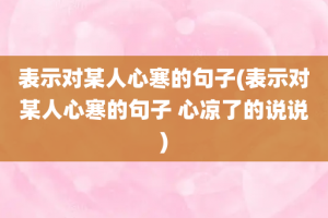 表示对某人心寒的句子(表示对某人心寒的句子 心凉了的说说)