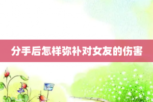 分手后怎样弥补对女友的伤害