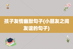 孩子友情幽默句子(小朋友之间友谊的句子)