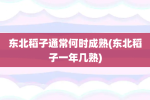 东北稻子通常何时成熟(东北稻子一年几熟)