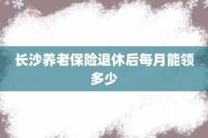 长沙养老保险退休后每月能领多少