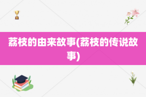 荔枝的由来故事(荔枝的传说故事)