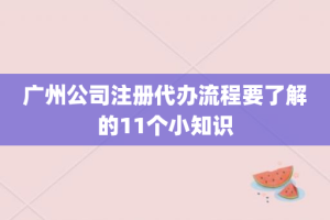 广州公司注册代办流程要了解的11个小知识