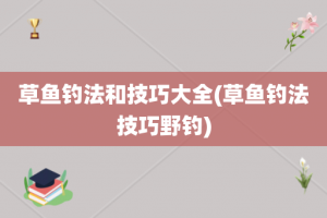草鱼钓法和技巧大全(草鱼钓法技巧野钓)