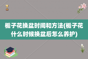 栀子花换盆时间和方法(栀子花什么时候换盆后怎么养护)