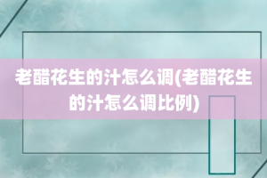 老醋花生的汁怎么调(老醋花生的汁怎么调比例)